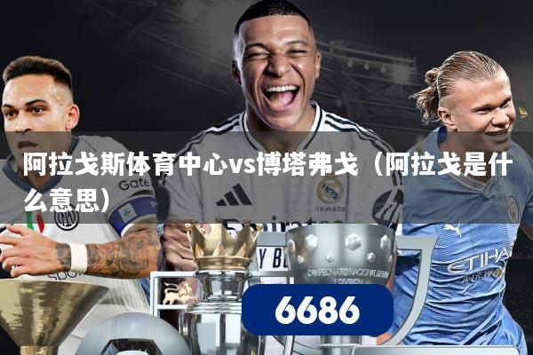 阿拉戈斯体育中心vs博塔弗戈（阿拉戈是什么意思）