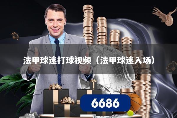 法甲球迷打球视频（法甲球迷入场）