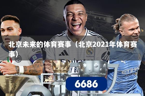 北京未来的体育赛事（北京2021年体育赛事）