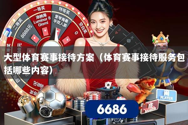 大型体育赛事接待方案（体育赛事接待服务包括哪些内容）