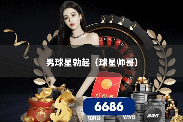 男球星勃起（球星帅哥）