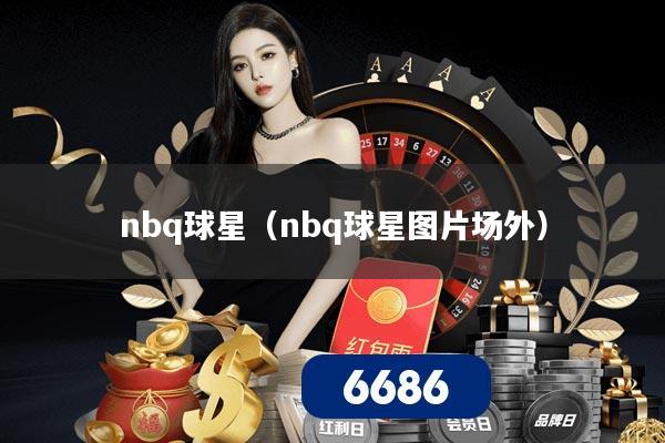 nbq球星（nbq球星图片场外）