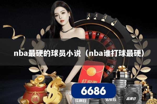 nba最硬的球员小说（nba谁打球最硬）
