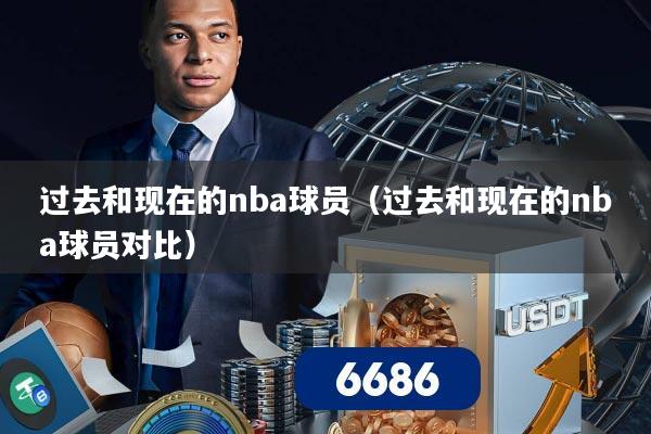 过去和现在的nba球员（过去和现在的nba球员对比）