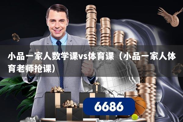 小品一家人数学课vs体育课（小品一家人体育老师抢课）