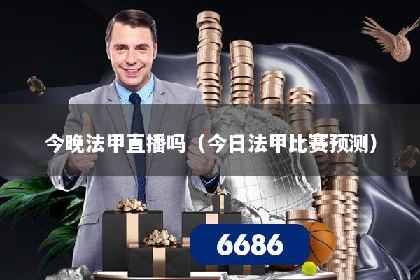 今晚法甲直播吗（今日法甲比赛预测）