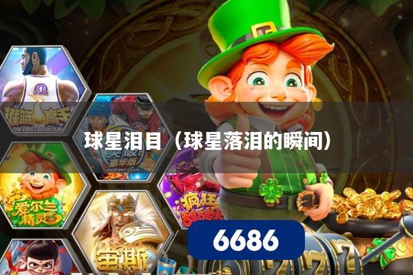 球星泪目（球星落泪的瞬间）