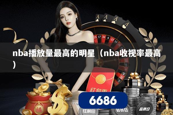 nba播放量最高的明星（nba收视率最高）