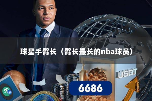 球星手臂长（臂长最长的nba球员）
