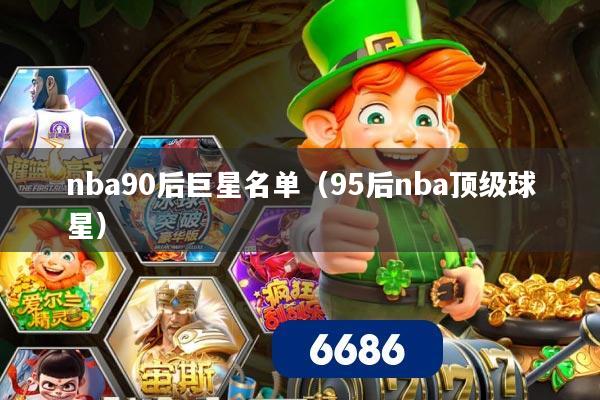 nba90后巨星名单（95后nba顶级球星）