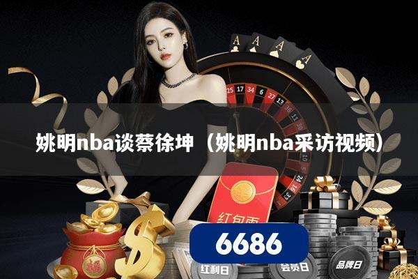 姚明nba谈蔡徐坤（姚明nba采访视频）