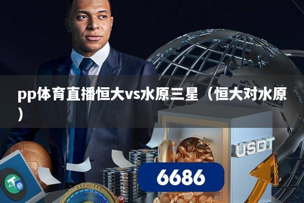 pp体育直播恒大vs水原三星（恒大对水原）