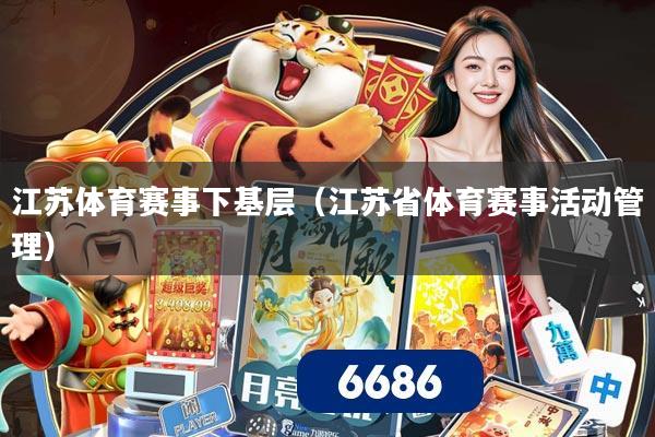 江苏体育赛事下基层（江苏省体育赛事活动管理）