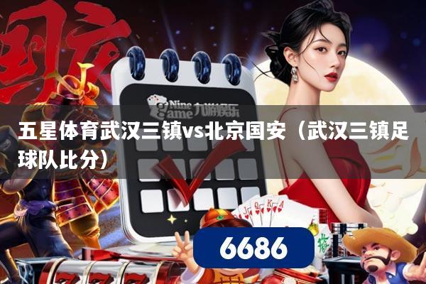 五星体育武汉三镇vs北京国安(武汉三镇足球队比分)
