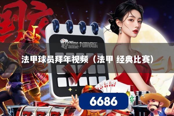 法甲球员拜年视频(法甲 经典比赛)