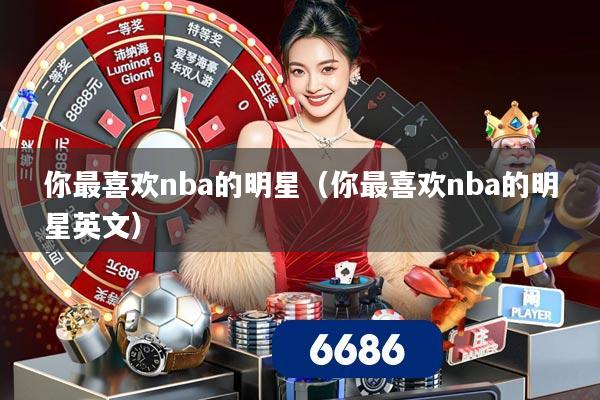 你最喜欢nba的明星(你最喜欢nba的明星英文) 你最喜欢nba的明星(你最喜欢nba的明星英文)