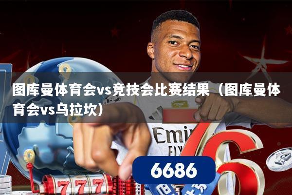 图库曼体育会vs竞技会比赛结果(图库曼体育会vs乌拉坎) 图库曼体育会vs竞技会比赛结果(图库曼体育会vs乌拉坎)