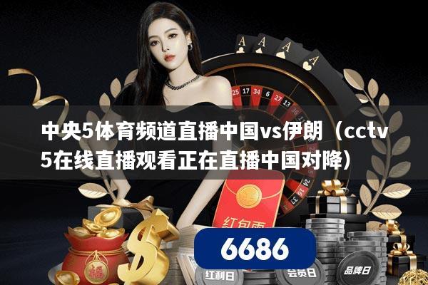 中央5体育频道直播中国vs伊朗(cctv5在线直播观看正在直播中国对降) 中央5体育频道直播中国vs伊朗(cctv5在线直播观看正在直播中国对降)