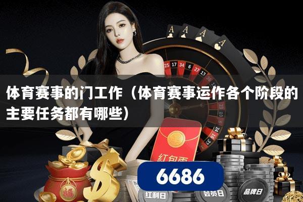 体育赛事的门工作(体育赛事运作各个阶段的主要任务都有哪些) 体育赛事的门工作(体育赛事运作各个阶段的主要任务都有哪些)