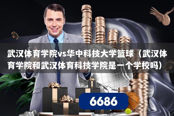武汉体育学院vs华中科技大学篮球(武汉体育学院和武汉体育科技学院是一个学校吗)
