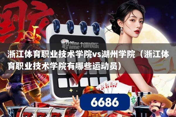 浙江体育职业技术学院vs湖州学院（浙江体育职业技术学院有哪些运动员）